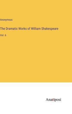 The Dramatic Works of William Shakespeare: Vol. 6