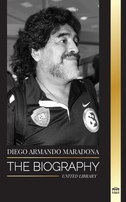 Diego Armando Maradona: The Biography of Argentinia’s Controversial Soccer (Football) Star Blessed with God’s Touch