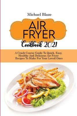 Air Fryer Cookbook 2021: Crash Course Guide To Quick, Easy, Healthy And Delicious Air Fryer Recipes To Make For Your Loved Ones