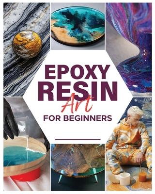 Epoxy Resin Art for Beginners: Dive into the World of Resin and Create Mesmerizing Pieces