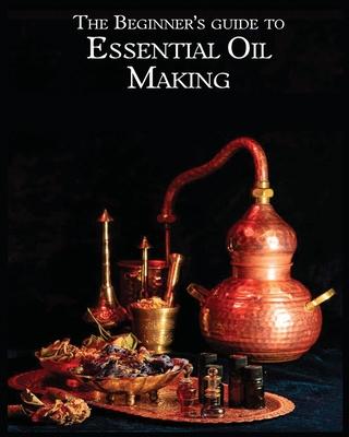 The Essential Oil Making Beginner’s Guide: Unlocking the Power of Natural Scents - From Blossom to Bottle