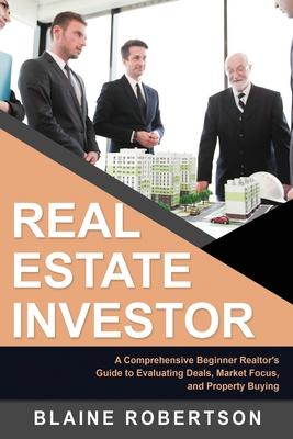 Real Estate Investor: A Comprehensive Beginner Realtor’s Guide to Evaluating Deals, Market Focus, and Property Buying