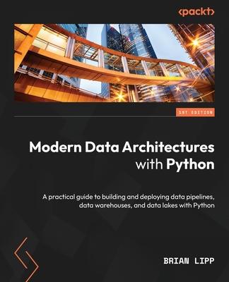 Modern Data Architectures with Python: A practical guide to building and deploying data pipelines, data warehouses, and data lakes with Python