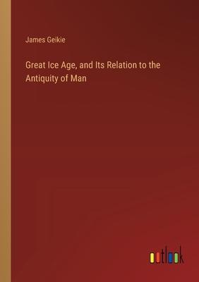 Great Ice Age, and Its Relation to the Antiquity of Man