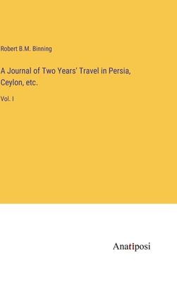 A Journal of Two Years’ Travel in Persia, Ceylon, etc.: Vol. I