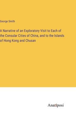 A Narrative of an Exploratory Visit to Each of the Consular Cities of China, and to the Islands of Hong Kong and Chusan