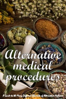 Alternative Medical Procedures: The Details of Alternative Medicine A Guide to the Many Different Elements of Alternative Medicine