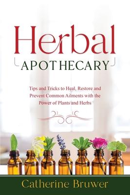 Herbal Apothecary: Tips and Tricks to Heal, Restore and Prevent Common Ailments with the Power of Plants and Herbs