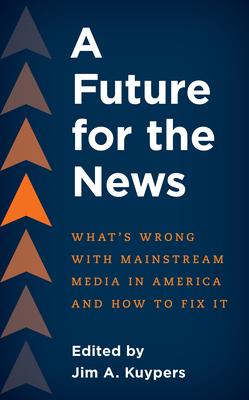 A Future for the News: What’s Wrong with Mainstream News Media in America and How to Fix It