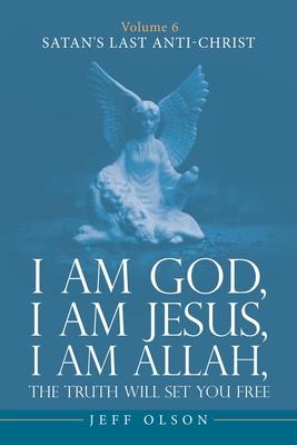 I am God, I am Jesus, I am Allah, The Truth will set you Free: Volume 6 Satan’s last Anti-Christ