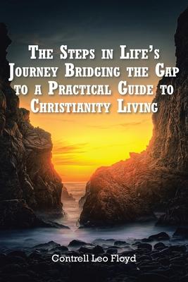 The Steps in Life’s Journey Bridging the Gap to a Practical Guide to Christianity Living