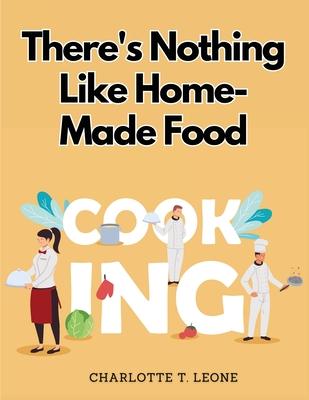 There’s Nothing Like Home-Made Food: Be Your Own Chef and Learn New Recipes