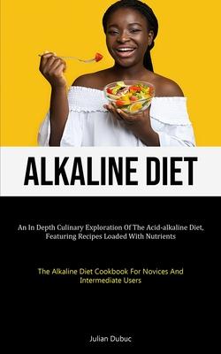 Alkaline Diet: An In Depth Culinary Exploration Of The Acid-alkaline Diet, Featuring Recipes Loaded With Nutrients (The Alkaline Diet