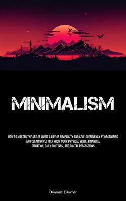 Minimalism: How To Master The Art Of Living A Life Of Simplicity And Self-sufficiency By Organising And Clearing Clutter From Your