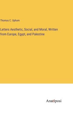 Letters Aesthetic, Social, and Moral, Written from Europe, Egypt, and Palestine