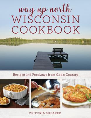 Way Up North Wisconsin Cookbook: Recipes and Foodways from God’s Country
