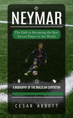 Neymar: The Path to Becoming the Best Soccer Player in the World (A Biography of the Brazilian Superstar)