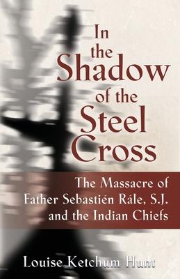 In the Shadow of the Steel Cross: The Massacre of Father Sebastién Râle, S.J. and the Indian Chiefs - SPECIAL EDITION