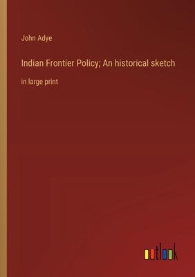 Indian Frontier Policy; An historical sketch: in large print