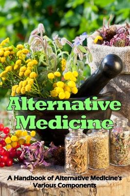 Alternative Medicine: A Handbook of Alternative Medicine’s Various Components