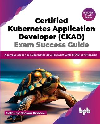 Certified Kubernetes Application Developer (CKAD) Exam Success Guide: Ace your career in Kubernetes development with CKAD certification (English Editi