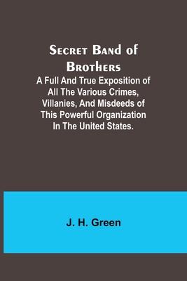 Secret Band of Brothers;A Full and True Exposition of All the Various Crimes, Villanies, and Misdeeds of This Powerful Organization in the United Stat