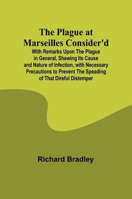 The Plague at Marseilles Consider’d; With Remarks Upon the Plague in General, Shewing Its Cause and Nature of Infection, with Necessary Precautions to