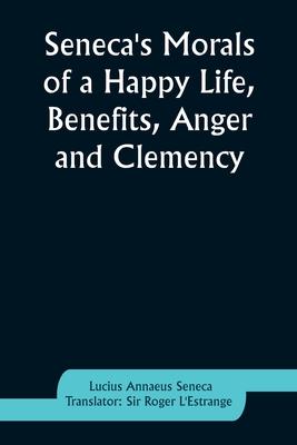 Seneca’s Morals of a Happy Life, Benefits, Anger and Clemency