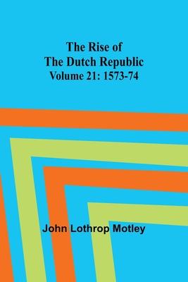 The Rise of the Dutch Republic - Volume 21: 1573-74