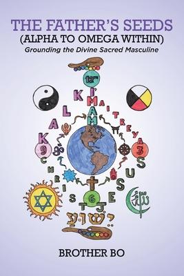 The Father’s Seeds (Alpha to Omega Within): Grounding the Divine Sacred Masculine