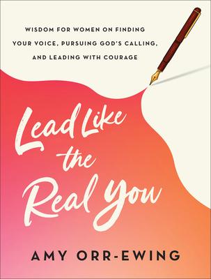 Lead Like the Real You: Wisdom for Women on Finding Your Voice, Pursuing God’s Calling, and Leading with Courage