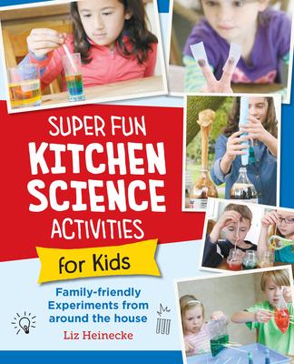 Super Fun Kitchen Science Experiments for Kids: 52 Family Friendly Experiments from Around the House