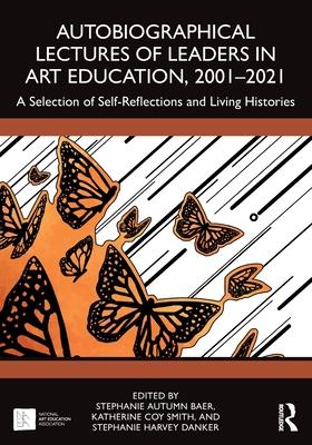 Autobiographical Lectures of Leaders in Art Education, 2001-2021: A Selection of Self-Reflections and Living Histories