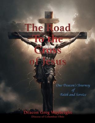 The Road To the Cross of Jesus: One Deacon’s Journey of Faith and Service