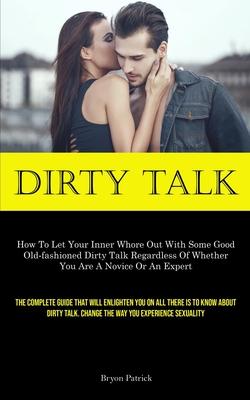 Dirty Talk: How To Let Your Inner Whore Out With Some Good Old-fashioned Dirty Talk Regardless Of Whether You Are A Novice Or An E