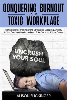 Conquering Burnout in a Toxic Workplace: Techniques for Transforming Stress and Escaping Anxiety So You Can Stay Motivated and Take Control of Your Ca