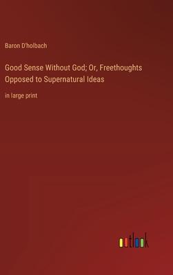 Good Sense Without God; Or, Freethoughts Opposed to Supernatural Ideas: in large print