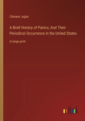 A Brief History of Panics; And Their Periodical Occurrence in the United States: in large print