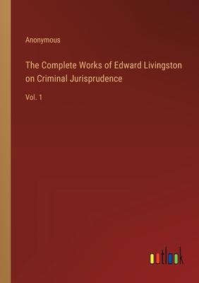 The Complete Works of Edward Livingston on Criminal Jurisprudence: Vol. 1