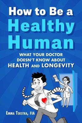 How to Be a Healthy Human: What Your Doctor Doesn’t Know about Health and Longevity