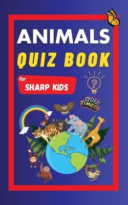 Animals Quiz Book For Sharp Kids: Test Your Children’s Knowledge Of Animals Challenging Multiple Choice Questions A Great Quiz Book For Kids Ages 6 -