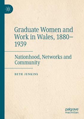 Graduate Women and Work in Wales, 1880-1939: Nationhood, Networks and Community