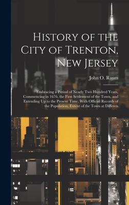 History of the City of Trenton, New Jersey: Embracing a Period of Nearly Two Hundred Years, Commencing in 1676, the First Settlement of the Town, and