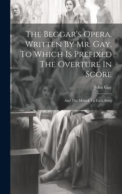 The Beggar’s Opera. Written By Mr. Gay. To Which Is Prefixed The Overture In Score: And The Musick To Each Song