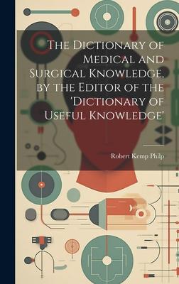 The Dictionary of Medical and Surgical Knowledge, by the Editor of the ’dictionary of Useful Knowledge’