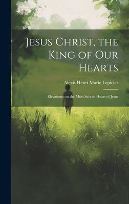 Jesus Christ, the King of Our Hearts: Elevations on the Most Sacred Heart of Jesus