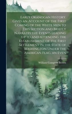 Early Okanogan History. Gives an Account of the First Coming of the White men to This Section and Briefly Narrates the Events Leading up to and Attend