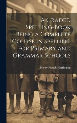 A Graded Spelling-Book Being a Complete Course in Spelling for Primary and Grammar Schools