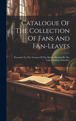 Catalogue Of The Collection Of Fans And Fan-leaves: Presented To The Trustees Of The British Museum By The Lady Charlotte Schreiber