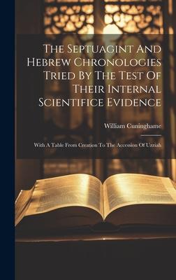 The Septuagint And Hebrew Chronologies Tried By The Test Of Their Internal Scientifice Evidence: With A Table From Creation To The Accession Of Uzziah